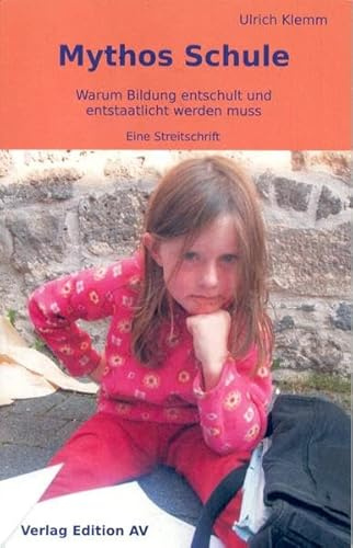 Mythos Schule: Warum Bildung entschult und entstaatlicht werdem muss - Eine Streitschrift