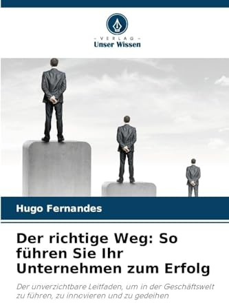 Der richtige Weg: So führen Sie Ihr Unternehmen zum Erfolg: Der unverzichtbare Leitfaden, um in der Geschäftswelt zu führen, zu innovieren und zu gedeihen