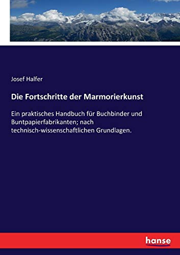 Die Fortschritte der Marmorierkunst: Ein praktisches Handbuch für Buchbinder und Buntpapierfabrikanten; nach technisch-wissenschaftlichen Grundlagen.