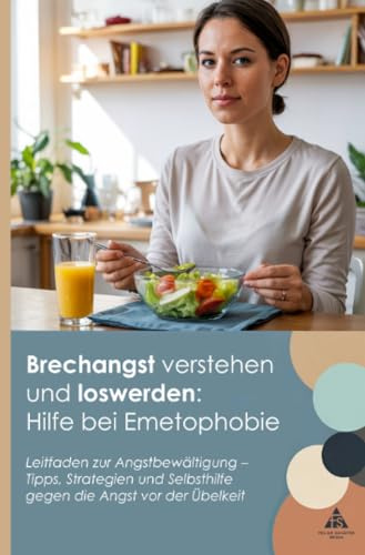 Brechangst verstehen und loswerden: Hilfe bei Emetophobie: Leitfaden zur Angstbewältigung – Tipps, Strategien und Selbsthilfe gegen die Angst vor der Übelkeit
