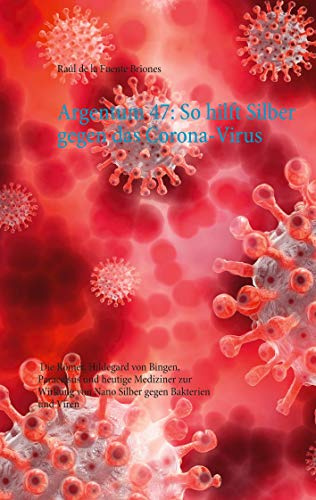 Argentum 47: So hilft Silber gegen das Corona-Virus: Die Römer, Hildegard von Bingen, Paracelsus und heutige Mediziner zur Wirkung von Nano Silber gegen Bakterien und Viren