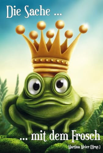 Die Sache mit dem Frosch - Unterhaltsame Geschichten über Liebe, Partner und andere Frösche: Kurzgeschichten, Märchen, Gedichte, Shorty Storys und mehr
