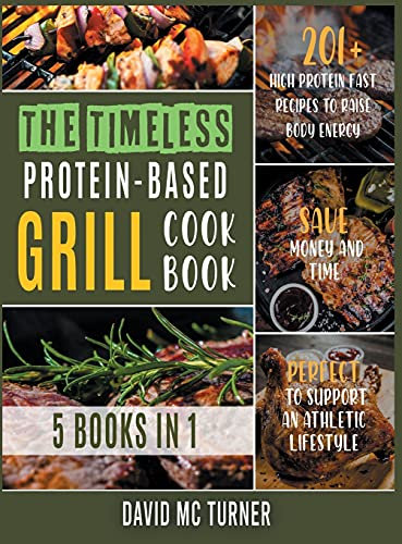 The Timeless Protein-Based Grill Cookbook [5 IN 1]: 201+ High Protein Fast Recipes to Raise Body Energy, Save Money and Time. Perfect to Support an Athletic Lifestyle