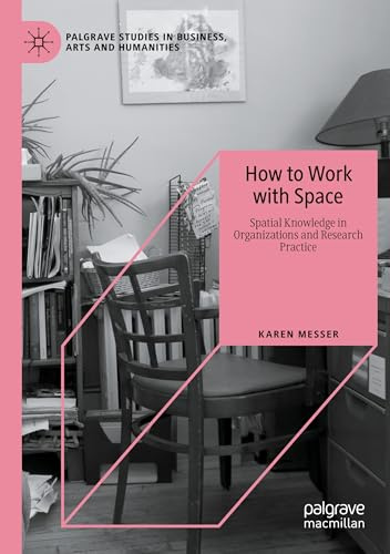 How to Work with Space: Spatial Knowledge in Organizations and Research Practice (Palgrave Studies in Business, Arts and Humanities)