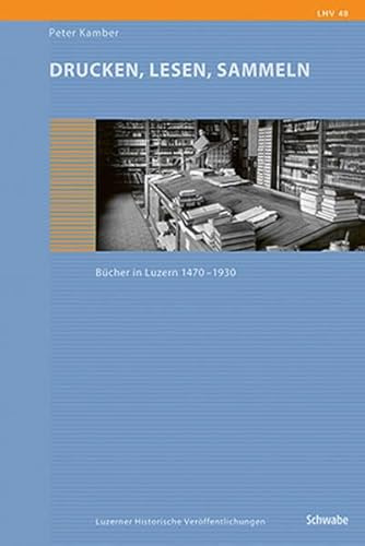 Drucken, Lesen, Sammeln: Bücher in Luzern 1470-1930 (Luzerner Historische Veröffentlichungen)