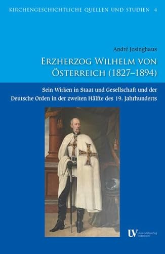 Erzherzog Wilhelm von Österreich (1827–1894): Sein Wirken in Staat und Gesellschaft und der Deutsche Orden in der zweiten Hälfte des 19. Jahrhunderts (Kirchengeschichtliche Quellen und Studien)