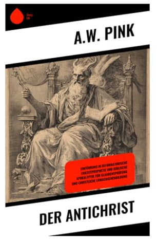 Der Antichrist: Biblische Eschatologie, Danielprophetie und Offenbarung über Verführung, Weltmacht und die letzten Tage