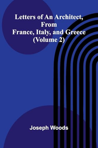 Letters of an Architect, From France, Italy, and Greece (Volume 2)
