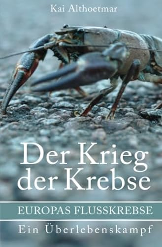 Der Krieg der Krebse: Europas Flußkrebse. Ein Überlebenskampf
