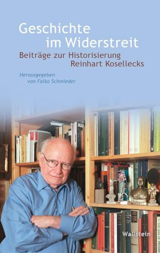 Geschichte im Widerstreit: Beiträge zur Historisierung Reinhart Kosellecks (Wert der Vergangenheit)