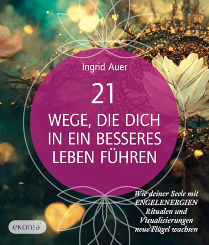 21 Wege, die dich in ein besseres Leben führen: Wie deiner Seele mit Engelenergien, Ritualen und Visualisierungen neue Flügel wachsen