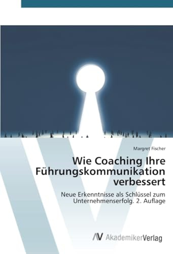 Wie Coaching Ihre Führungskommunikation verbessert: Neue Erkenntnisse als Schlüssel zum Unternehmenserfolg. 2. Auflage