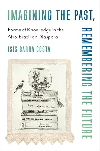 Imagining the Past, Remembering the Future: Forms of Knowledge in the Afro-Brazilian Diaspora (Black Lives in the Diaspora: Past / Present / Future)