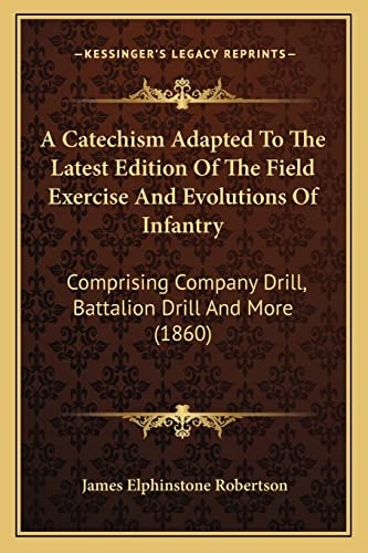A Catechism Adapted To The Latest Edition Of The Field Exercise And Evolutions Of Infantry: Comprising Company Drill, Battalion Drill And More (1860)