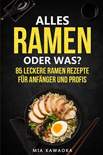 Alles Ramen oder Was? Für Anfänger und Profis: 85 leckere Ramen Rezepte