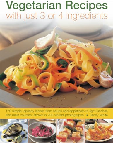 Vegetarian Recipes with Just 3 or 4 Ingredients: 170 simple, speedy dishes from soups and appetizers to light lunches and main courses, shown in 200 vibrant photographs