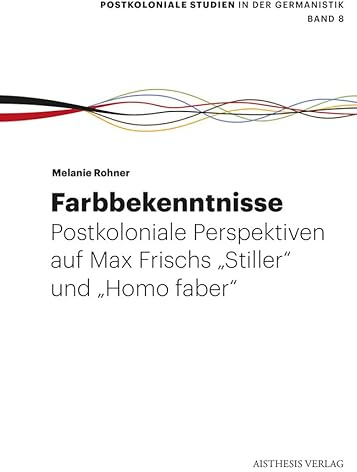 Farbbekenntnisse: Postkoloniale Perspektiven auf Max Frischs Stiller und Homo faber (Postkoloniale Studien in der Germanistik)