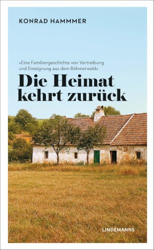 Die Heimat kehrt zurück: Eine Familiengeschichte von Vertreibung und Enteignung aus dem Böhmerwald