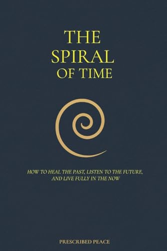 The Spiral of Time: How to Heal the Past, Listen to the Future, and Live Fully in the Now