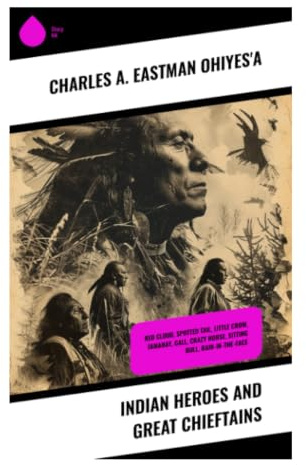 Indian Heroes and Great Chieftains: Biographical Portraits of Native Leaders, Plains Wars Resistance, and Dakota Oral Tradition