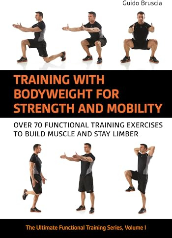 Training With Bodyweight for Strength and Mobility: Over 70 Functional Training Exercises to Build Muscle and Stay Limber: Volume 1 (The Ultimate Functional Training Series)