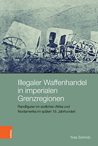 Illegaler Waffenhandel in imperialen Grenzregionen: Randfiguren im südlichen Afrika und Nordamerika im späten 19. Jahrhundert (Peripherien: Neue Beiträge zur Europäischen Geschichte)