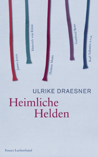 Heimliche Helden: Über Heinrich von Kleist, James Joyce, Thomas Mann, Gottfried Benn, Karl Valentin u.v.a.