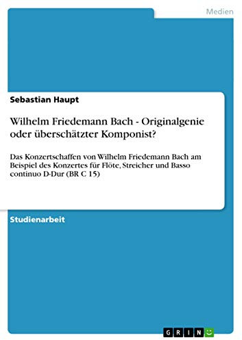 Wilhelm Friedemann Bach - Originalgenie oder überschätzter Komponist?: Das Konzertschaffen von Wilhelm Friedemann Bach am Beispiel des Konzertes für Flöte, Streicher und Basso continuo D-Dur (BR C 15)