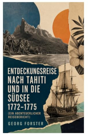 Entdeckungsreise nach Tahiti und in die Südsee 1772-1775 (Ein abenteuerlicher Reisebericht): Weltumsegelung, Naturforschung und Kulturkritik im Pazifik