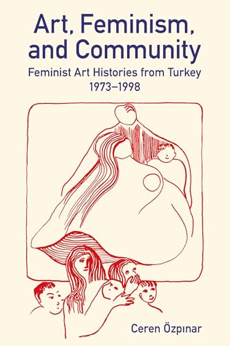 Art, Feminism, and Community: Feminist Art Histories from Turkey, 1973-1998 (British Academy Monographs)