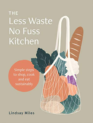 Less Waste, No Fuss Kitchen: Simple Steps to Shop, Cook and Eat Sustainably