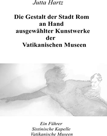 Die Gestalt der Stadt Rom an Hand ausgewählter Kunstwerke der Vatikanischen Museen: Ein Führer durch die Vatikanischen Museen in Rom
