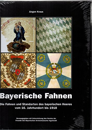 Bayerische Fahnen: Die Fahnen und Standarten des bayerischen Heeres vom 16. Jahrhundert bis 1918