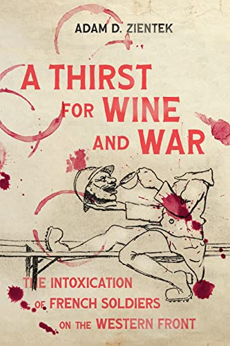 A Thirst for Wine and War: The Intoxication of French Soldiers on the Western Front (Intoxicating Histories, 9) (Volume 9)