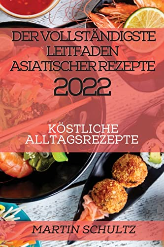 Der Vollständigste Leitfaden Asiatischer Rezepte 2022: Köstliche Alltagsrezepte