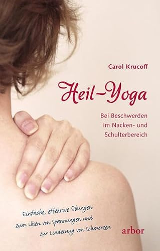 Heil-Yoga: Bei Beschwerden im Nacken- und Schulterbereich: Bei Beschwerden im Nacken- und Schulterbereich. Einfache effektive Übungen zum Lösen von Spannungen und zur Linderung von Schmerzen