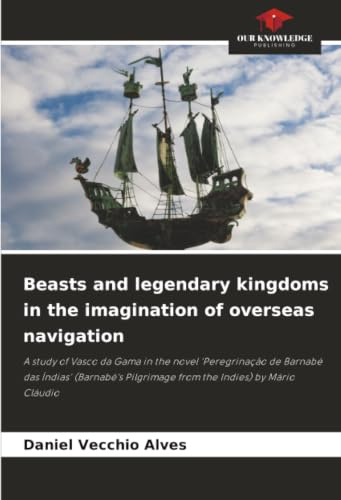 Beasts and legendary kingdoms in the imagination of overseas navigation: A study of Vasco da Gama in the novel 'Peregrinação de Barnabé das Índias' ... Pilgrimage from the Indies) by Mário Cláudio