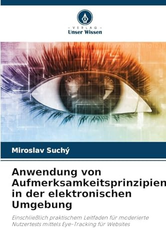Anwendung von Aufmerksamkeitsprinzipien in der elektronischen Umgebung: Einschließlich praktischem Leitfaden für moderierte Nutzertests mittels Eye-Tracking für Websites