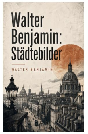 Walter Benjamin: Städtebilder: Europäische Metropolen als Denkraum: philosophische Miniaturen zur urbanen Moderne