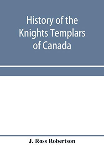 History of the Knights Templars of Canada. From the foundation of the order in A.D. 1800 to the present time. With an historical retrospect of ... with a Fac-simile of the earliest Canadian T