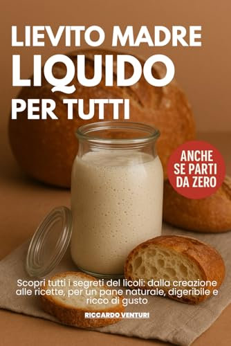LIEVITO MADRE LIQUIDO per Tutti: Scopri tutti i segreti del licoli: dalla creazione alle ricette, per un pane naturale, digeribile e ricco di gusto.