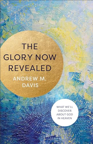 Glory Now Revealed: What We'll Discover about God in Heaven