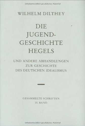 Gesammelte Schriften, Bd.4, Die Jugendgeschichte Hegels und andere Abhandlungen zur Geschichte des Deutschen Idealismus (Wilhelm Dilthey. Gesammelte Schriften, Band 4)