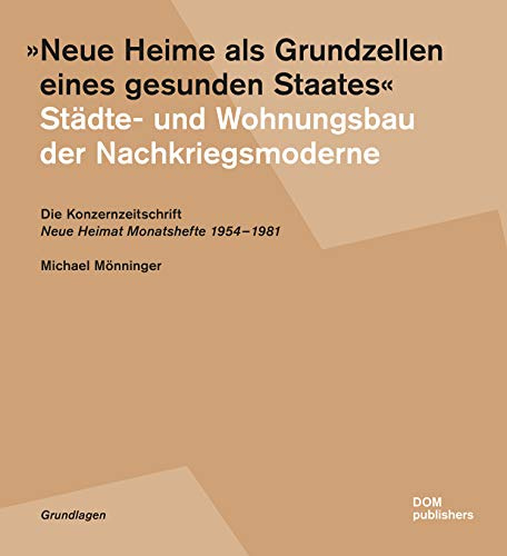 Neue Heime als Grundzellen eines gesunden Staates. Städte- und Wohnungsbau der Nachkriegsmoderne: Die Konzernzeitschrift Neue Heimat Monatshefte 1954-1981 (Grundlagen/Basics)
