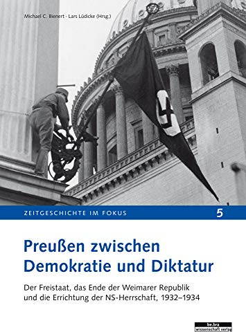 Preußen zwischen Demokratie und Diktatur. Der Freistaat, das Ende der Weimarer Republik und die Errichtung der NS-Herrschaft, 1932-1934 (Zeitgeschichte im Fokus)