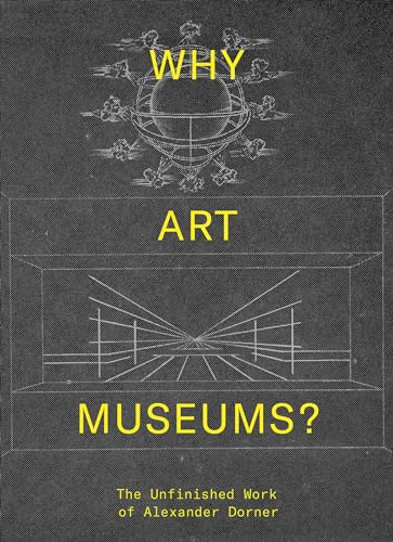 Why Art Museums?: The Unfinished Work of Alexander Dorner (Mit Press)