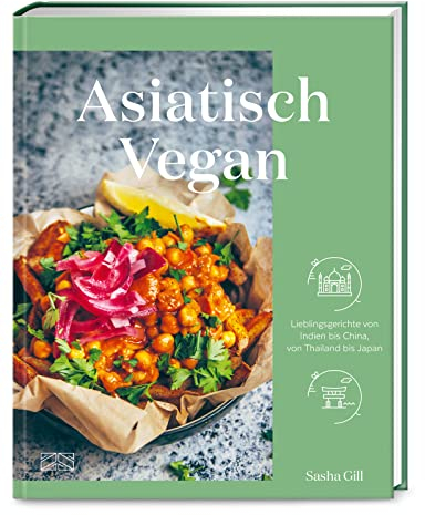 Asiatisch vegan: Lieblingsgerichte von Indien bis China, von Thailand bis Japan