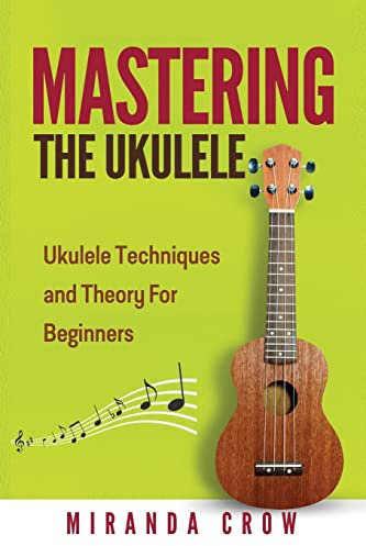 Mastering The Ukulele: Ukulele Techniques and Theory For Beginners - Second Edition (Ukulele Theory, Ukulele Songbook, Band 1)