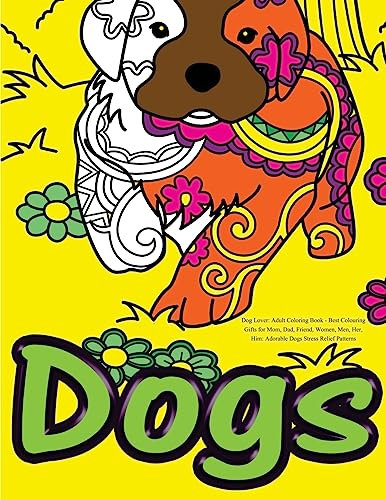 Dog Lover: Adult Coloring Book: Best Colouring Gifts for Mom, Dad, Friend, Women, Men, Her, Him: Adorable Dogs Stress Relief Patterns