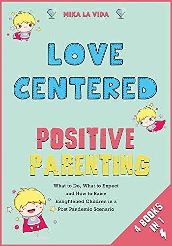 Love Centered Positive Parenting [4 in 1]: What to Do, What to Expect and How to Raise Enlightened Children in a Post Pandemic Scenario